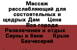 Массаж расслабляющий для состоятельных и щедрых Дам. › Цена ­ 1 100 - Все города Развлечения и отдых » Сауны и бани   . Крым,Бахчисарай